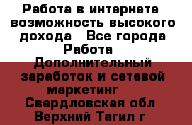 Работа в интернете, возможность высокого дохода - Все города Работа » Дополнительный заработок и сетевой маркетинг   . Свердловская обл.,Верхний Тагил г.